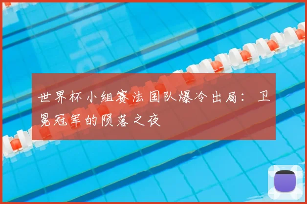 世界杯小组赛法国队爆冷出局：卫冕冠军的陨落之夜