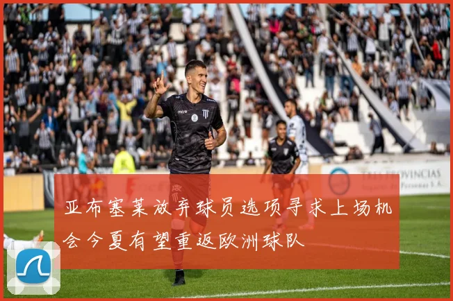 亚布塞莱放弃球员选项寻求上场机会今夏有望重返欧洲球队