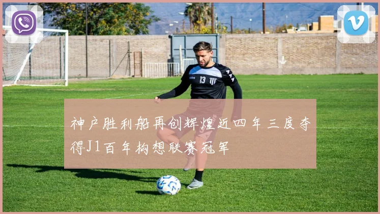 神户胜利船再创辉煌近四年三度夺得J1百年构想联赛冠军