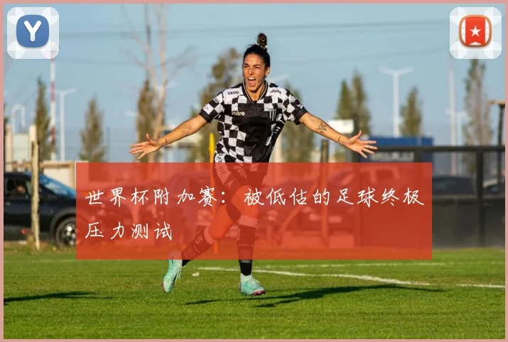 世界杯附加赛:被低估的足球终极压力测试