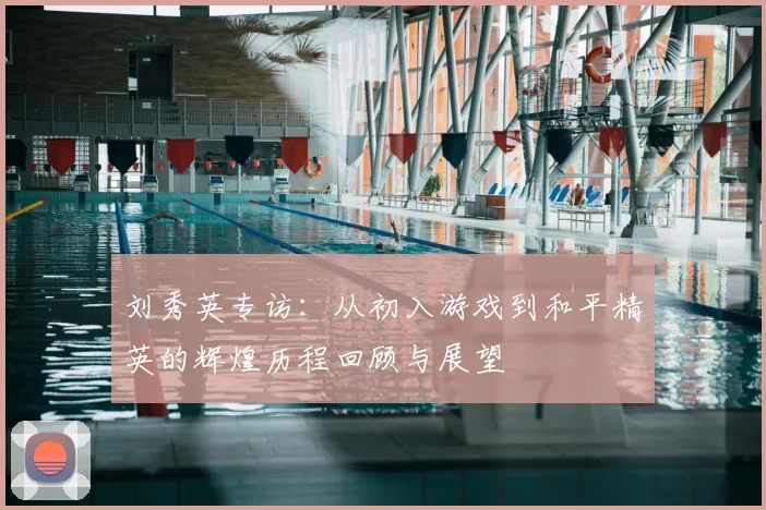 刘秀英专访:从初入游戏到和平精英的辉煌历程回顾与展望
