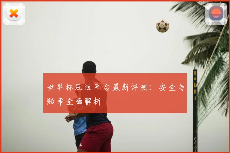 世界杯压注平台最新评测：安全与赔率全面解析