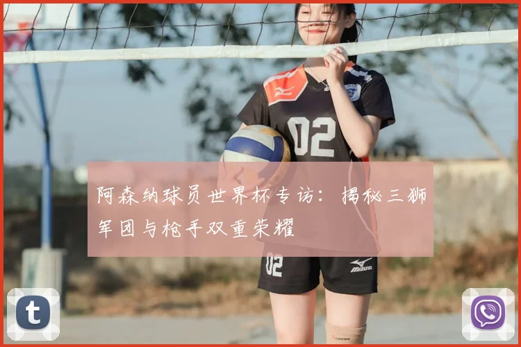 阿森纳球员世界杯专访：揭秘三狮军团与枪手双重荣耀