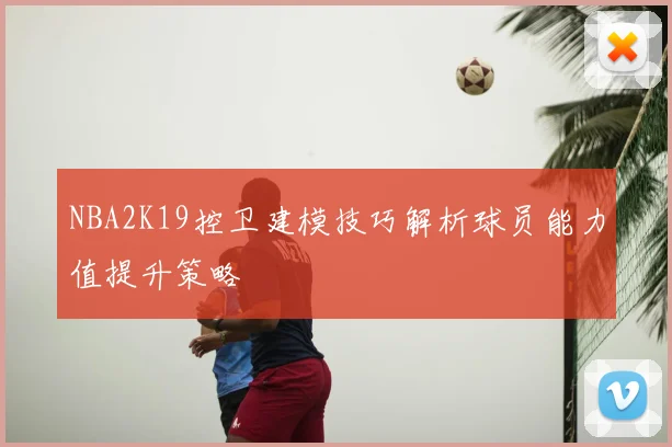 NBA2K19控卫建模技巧解析球员能力值提升策略