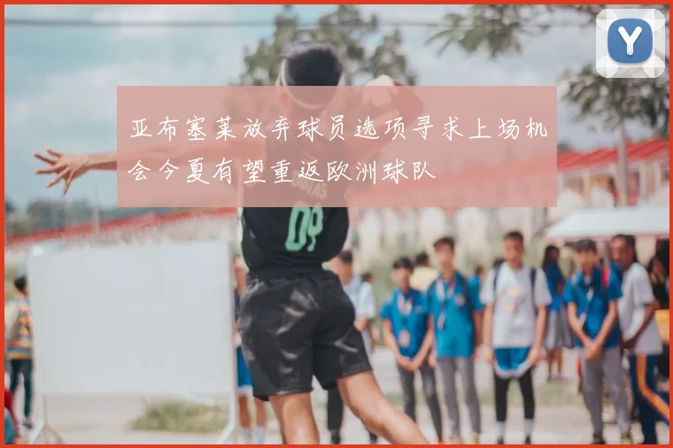 亚布塞莱放弃球员选项寻求上场机会今夏有望重返欧洲球队