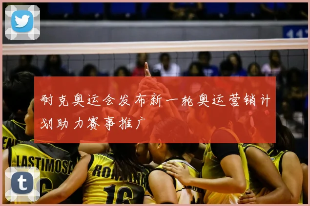 耐克奥运会发布新一轮奥运营销计划助力赛事推广