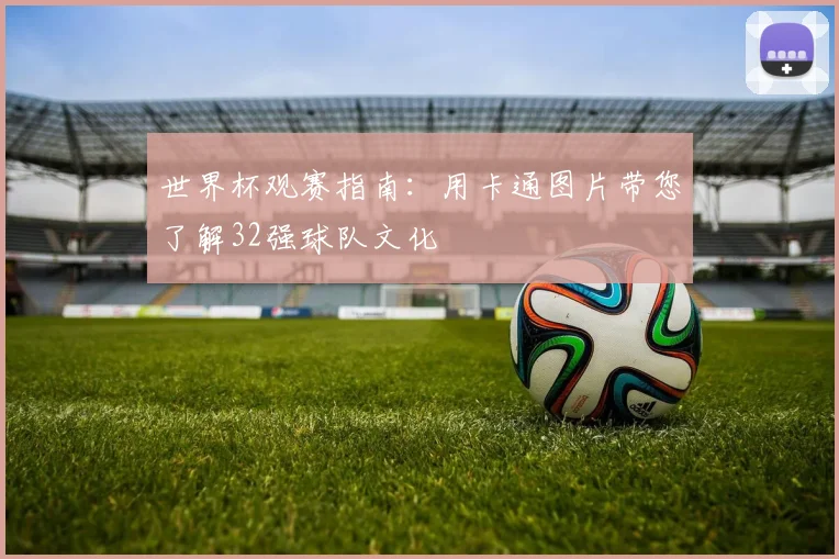 世界杯观赛指南：用卡通图片带您了解32强球队文化