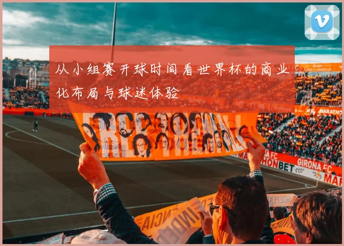 从小组赛开球时间看世界杯的商业化布局与球迷体验