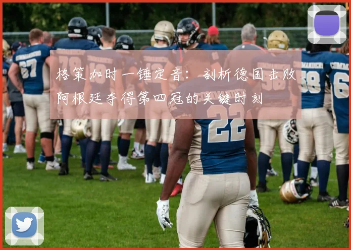 格策加时一锤定音：剖析德国击败阿根廷夺得第四冠的关键时刻