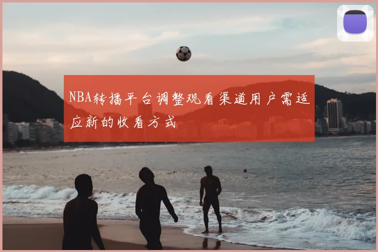 NBA转播平台调整观看渠道用户需适应新的收看方式