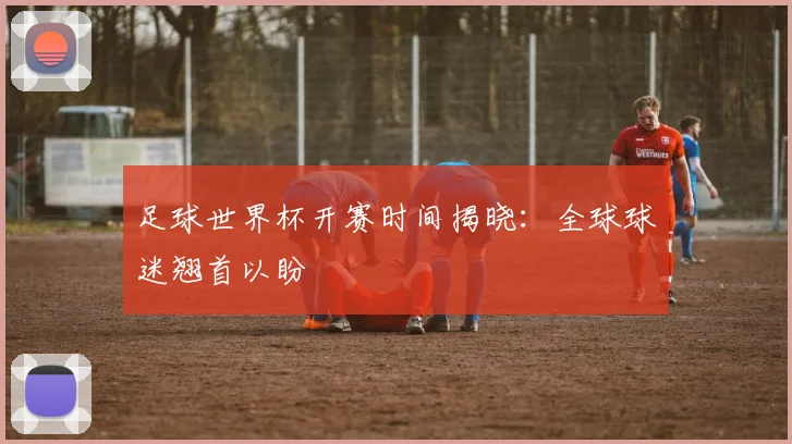 足球世界杯开赛时间揭晓：全球球迷翘首以盼