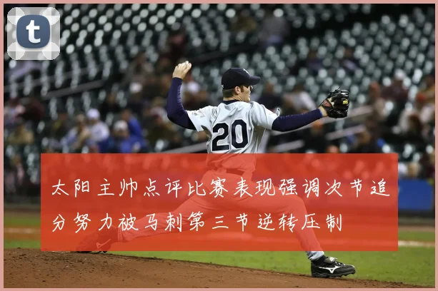 太阳主帅点评比赛表现强调次节追分努力被马刺第三节逆转压制