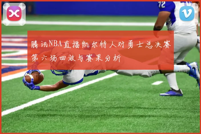 腾讯NBA直播凯尔特人对勇士总决赛第六场回放与赛果分析
