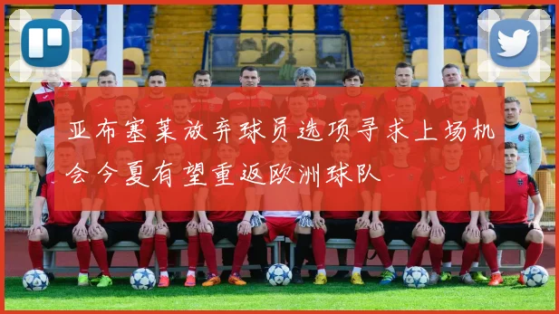 亚布塞莱放弃球员选项寻求上场机会今夏有望重返欧洲球队