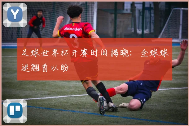 足球世界杯开赛时间揭晓：全球球迷翘首以盼