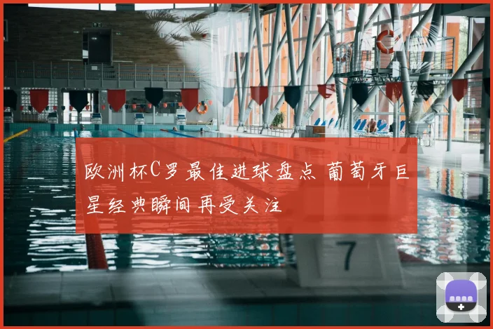 欧洲杯C罗最佳进球盘点 葡萄牙巨星经典瞬间再受关注