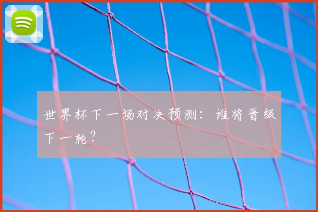 世界杯下一场对决预测：谁将晋级下一轮？