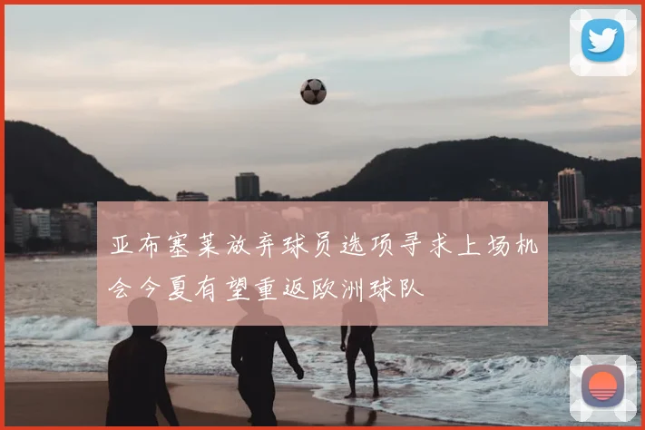 亚布塞莱放弃球员选项寻求上场机会今夏有望重返欧洲球队