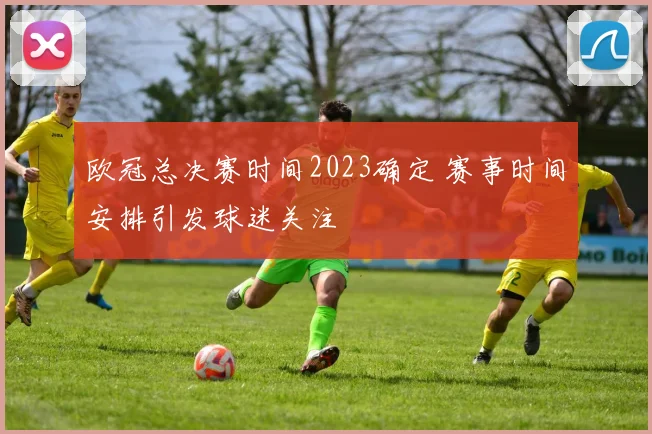 欧冠总决赛时间2023确定 赛事时间安排引发球迷关注