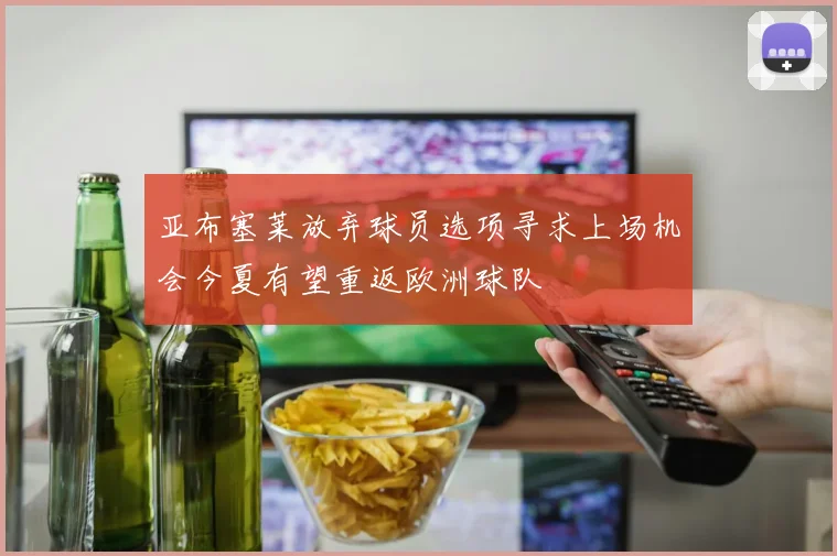 亚布塞莱放弃球员选项寻求上场机会今夏有望重返欧洲球队