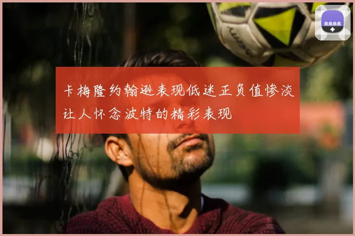卡梅隆约翰逊表现低迷正负值惨淡让人怀念波特的精彩表现