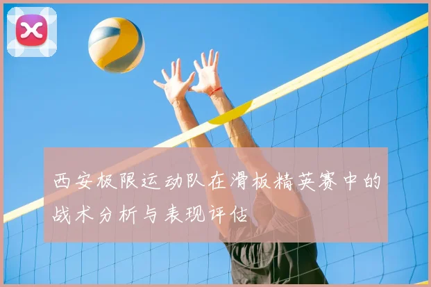 西安极限运动队在滑板精英赛中的战术分析与表现评估