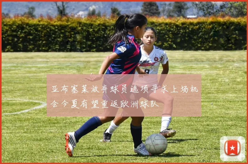 亚布塞莱放弃球员选项寻求上场机会今夏有望重返欧洲球队