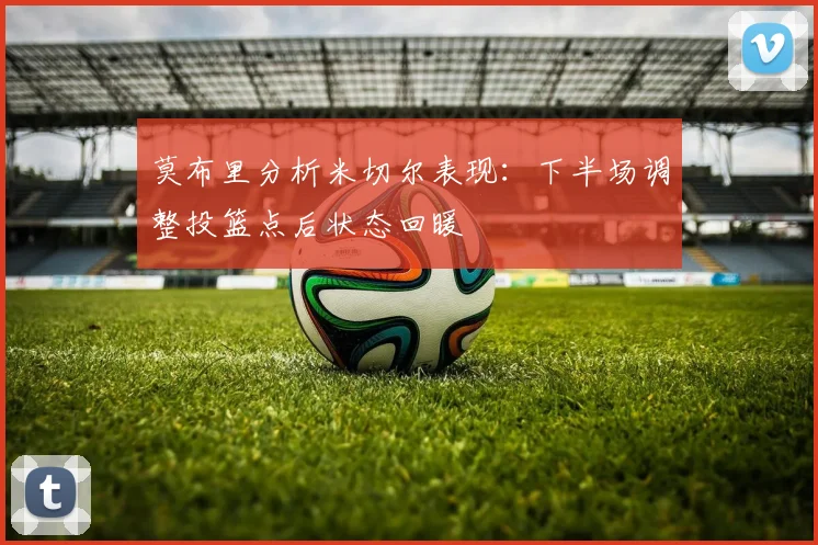 莫布里分析米切尔表现：下半场调整投篮点后状态回暖