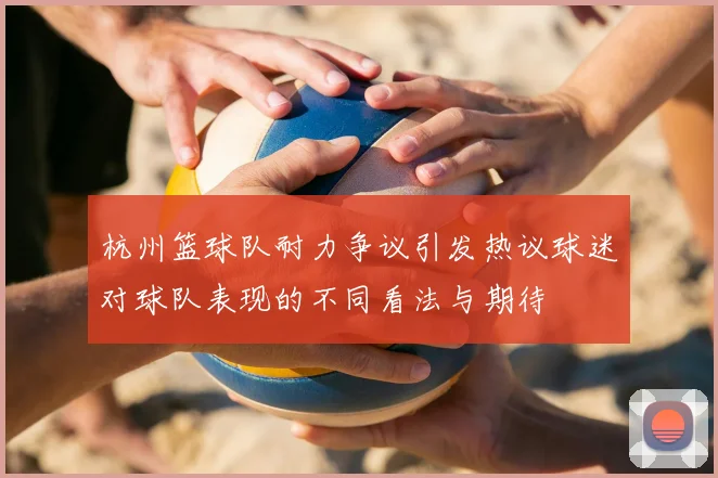 杭州篮球队耐力争议引发热议球迷对球队表现的不同看法与期待