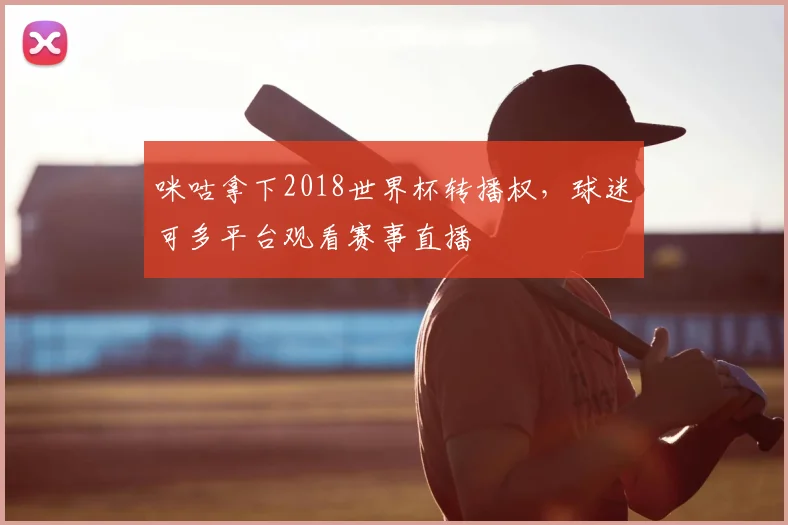 咪咕拿下2018世界杯转播权，球迷可多平台观看赛事直播