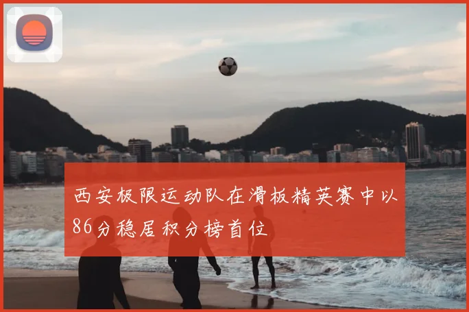 西安极限运动队在滑板精英赛中以86分稳居积分榜首位