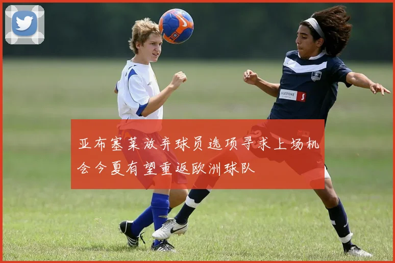 亚布塞莱放弃球员选项寻求上场机会今夏有望重返欧洲球队