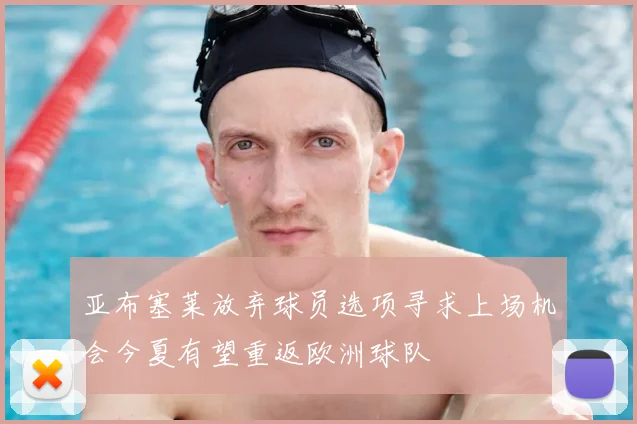 亚布塞莱放弃球员选项寻求上场机会今夏有望重返欧洲球队