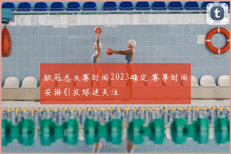 欧冠总决赛时间2023确定 赛事时间安排引发球迷关注