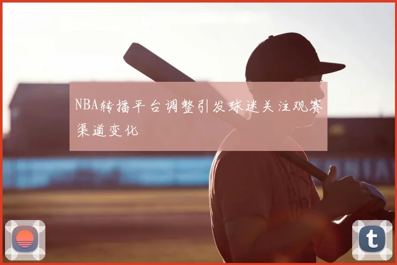 NBA转播平台调整引发球迷关注观赛渠道变化