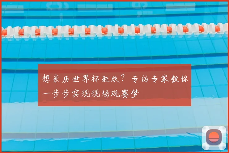 想亲历世界杯狂欢?专访专家教你一步步实现现场观赛梦