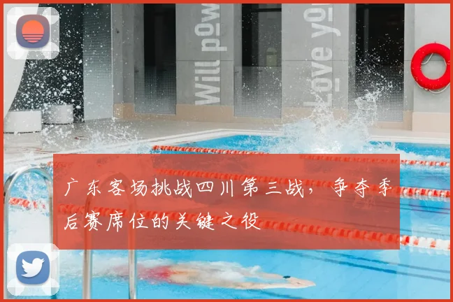 广东客场挑战四川第三战,争夺季后赛席位的关键之役