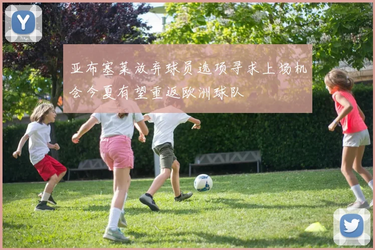 亚布塞莱放弃球员选项寻求上场机会今夏有望重返欧洲球队