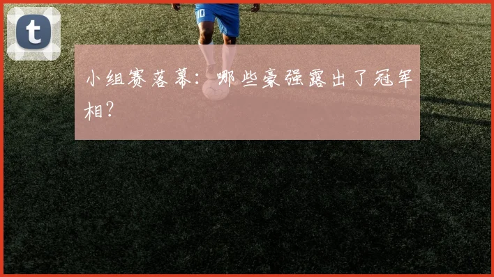 小组赛落幕:哪些豪强露出了冠军相?