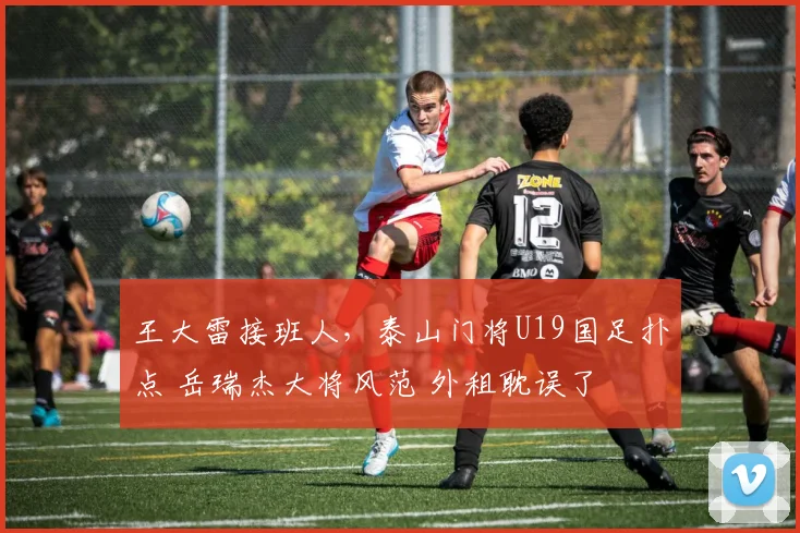王大雷接班人，泰山门将U19国足扑点 岳瑞杰大将风范 外租耽误了