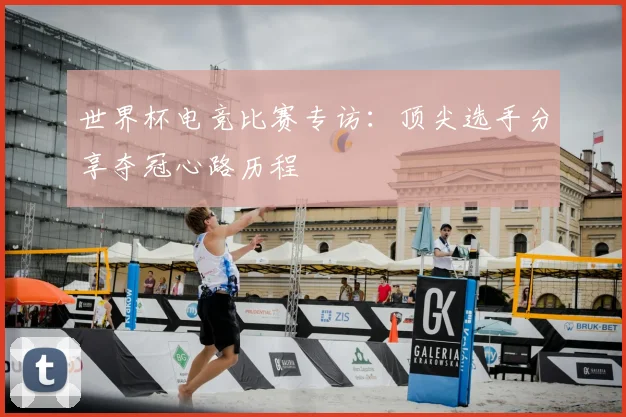 世界杯电竞比赛专访:顶尖选手分享夺冠心路历程