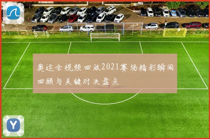 奥运会视频回放2021赛场精彩瞬间回顾与关键对决盘点