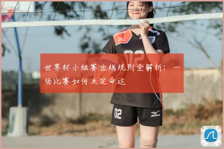 世界杯小组赛出线规则全解析：一场比赛如何决定命运