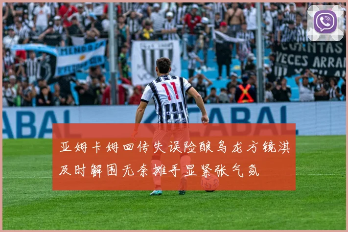 亚姆卡姆回传失误险酿乌龙方镜淇及时解围无奈摊手显紧张气氛