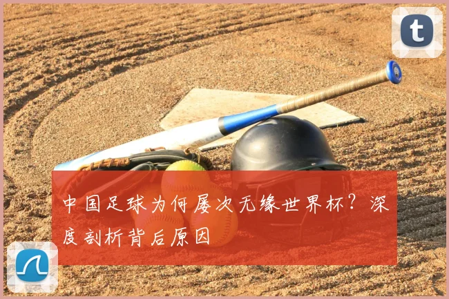 中国足球为何屡次无缘世界杯？深度剖析背后原因