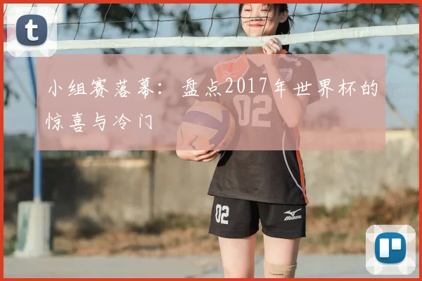 小组赛落幕:盘点2017年世界杯的惊喜与冷门