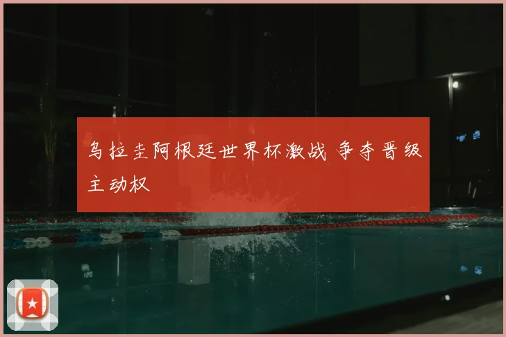 乌拉圭阿根廷世界杯激战 争夺晋级主动权