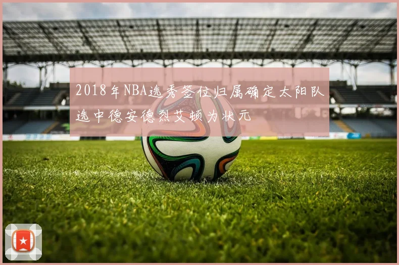 2018年NBA选秀签位归属确定太阳队选中德安德烈艾顿为状元
