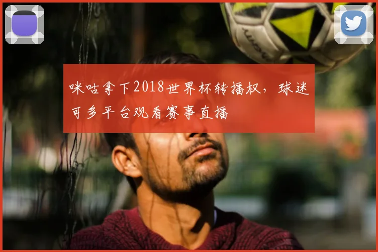 咪咕拿下2018世界杯转播权，球迷可多平台观看赛事直播