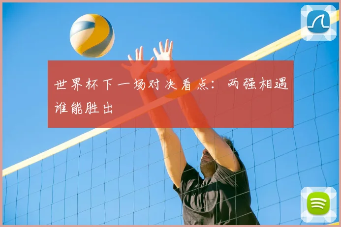 世界杯下一场对决看点：两强相遇谁能胜出